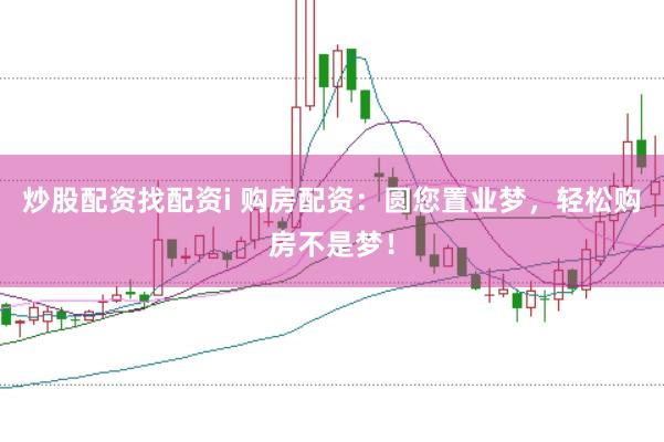 炒股配资找配资i 购房配资：圆您置业梦，轻松购房不是梦！