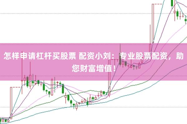 怎样申请杠杆买股票 配资小刘：专业股票配资，助您财富增值！