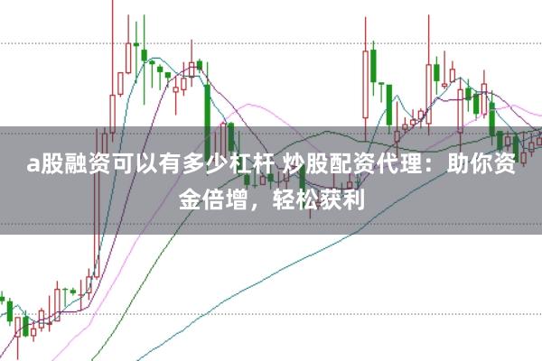 a股融资可以有多少杠杆 炒股配资代理：助你资金倍增，轻松获利