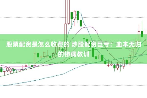 股票配资是怎么收费的 炒股配资巨亏：血本无归的惨痛教训