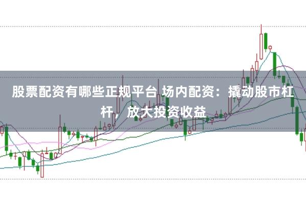 股票配资有哪些正规平台 场内配资：撬动股市杠杆，放大投资收益