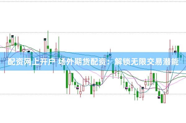 配资网上开户 场外期货配资：解锁无限交易潜能