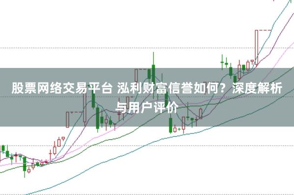 股票网络交易平台 泓利财富信誉如何？深度解析与用户评价