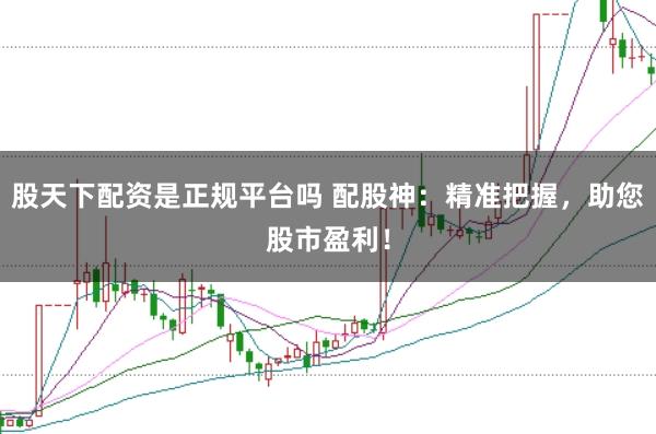 股天下配资是正规平台吗 配股神：精准把握，助您股市盈利！