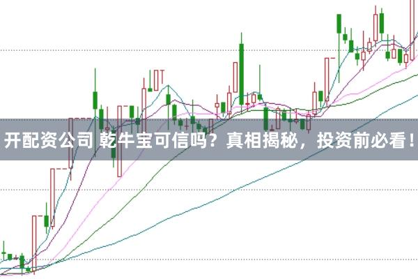 开配资公司 乾牛宝可信吗？真相揭秘，投资前必看！
