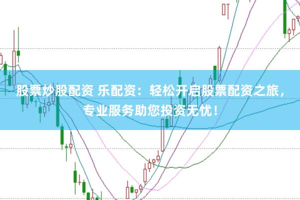 股票炒股配资 乐配资：轻松开启股票配资之旅，专业服务助您投资无忧！