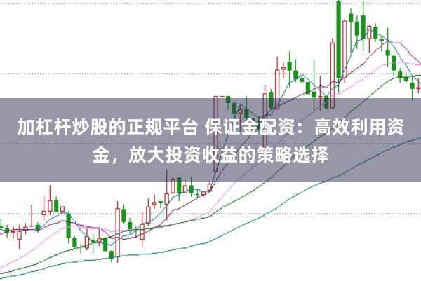 加杠杆炒股的正规平台 保证金配资：高效利用资金，放大投资收益的策略选择