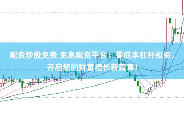 配资炒股免费 免息配资平台：零成本杠杆投资，开启您的财富增长新篇章！