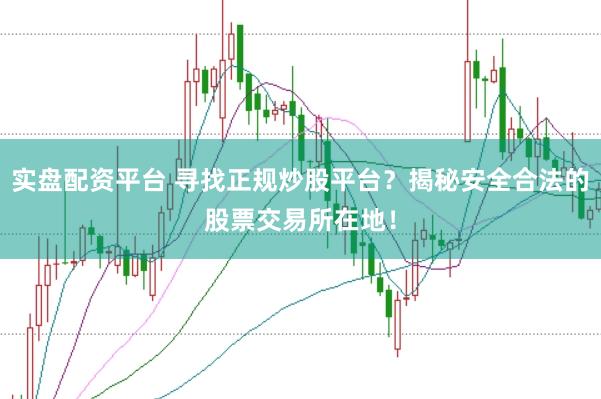 实盘配资平台 寻找正规炒股平台？揭秘安全合法的股票交易所在地！