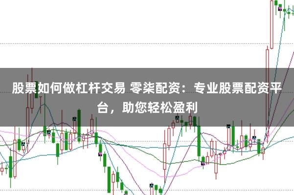 股票如何做杠杆交易 零柒配资：专业股票配资平台，助您轻松盈利