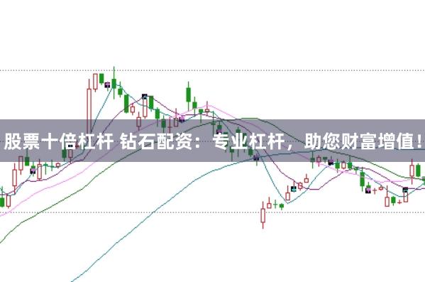 股票十倍杠杆 钻石配资：专业杠杆，助您财富增值！