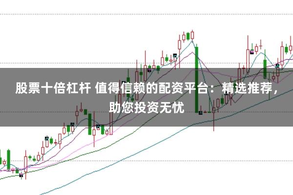 股票十倍杠杆 值得信赖的配资平台：精选推荐，助您投资无忧