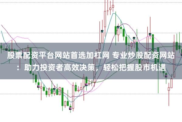 股票配资平台网站首选加杠网 专业炒股配资网站：助力投资者高效决策，轻松把握股市机遇