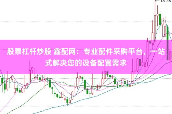 股票杠杆炒股 鑫配网：专业配件采购平台，一站式解决您的设备配置需求
