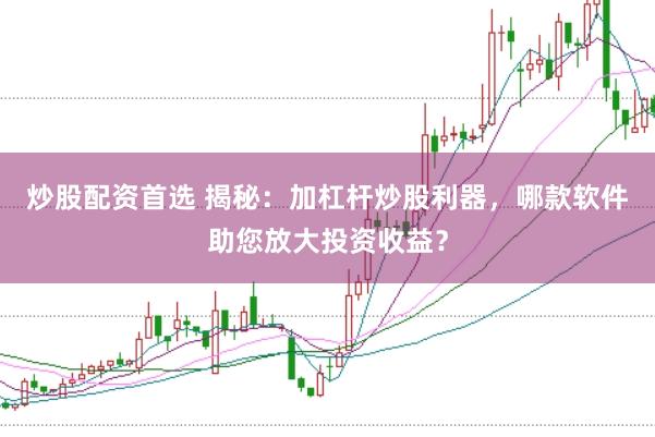 炒股配资首选 揭秘：加杠杆炒股利器，哪款软件助您放大投资收益？