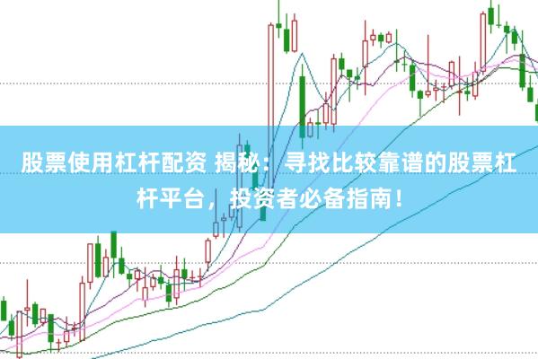 股票使用杠杆配资 揭秘：寻找比较靠谱的股票杠杆平台，投资者必备指南！