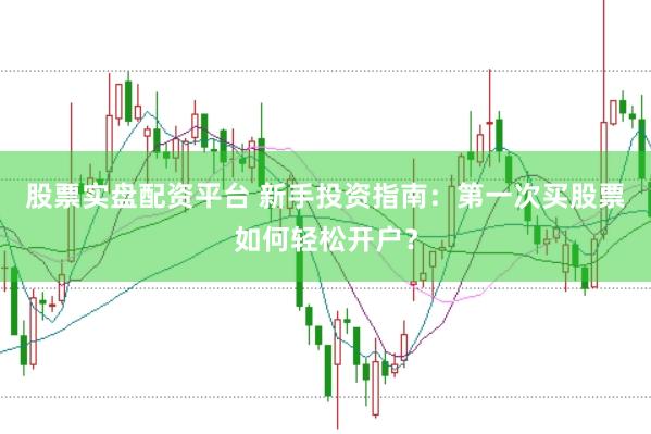 股票实盘配资平台 新手投资指南：第一次买股票如何轻松开户？