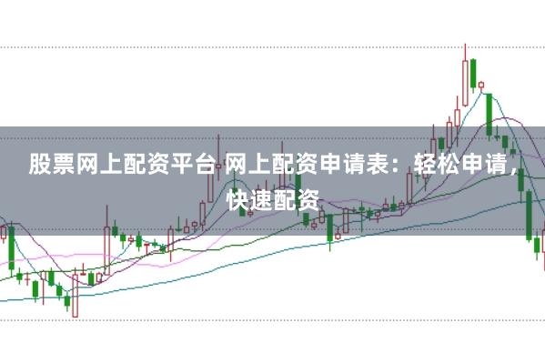 股票网上配资平台 网上配资申请表：轻松申请，快速配资
