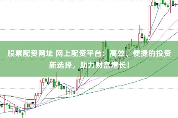 股票配资网址 网上配资平台：高效、便捷的投资新选择，助力财富增长！