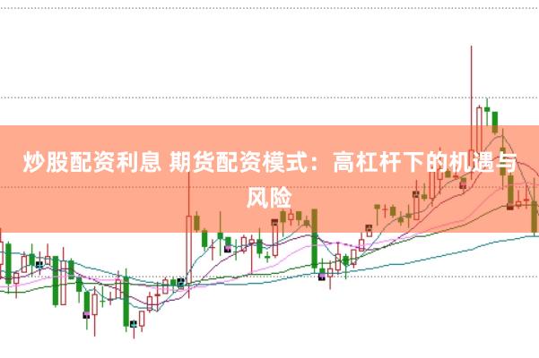 炒股配资利息 期货配资模式：高杠杆下的机遇与风险