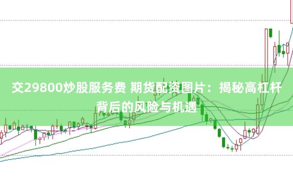交29800炒股服务费 期货配资图片：揭秘高杠杆背后的风险与机遇