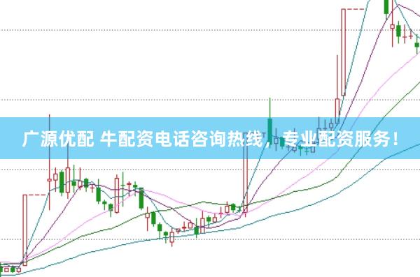 广源优配 牛配资电话咨询热线，专业配资服务！
