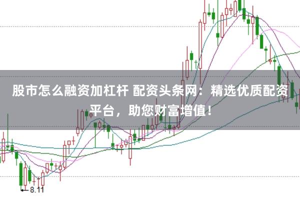 股市怎么融资加杠杆 配资头条网：精选优质配资平台，助您财富增值！