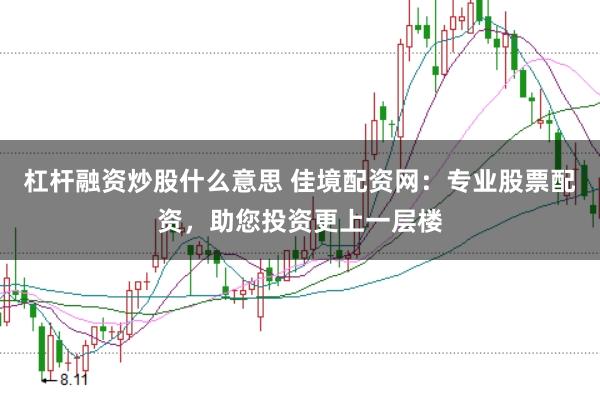 杠杆融资炒股什么意思 佳境配资网：专业股票配资，助您投资更上一层楼