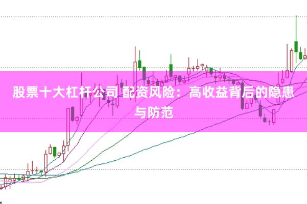 股票十大杠杆公司 配资风险：高收益背后的隐患与防范