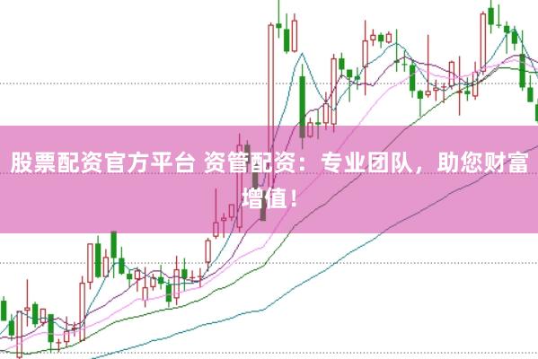 股票配资官方平台 资管配资：专业团队，助您财富增值！