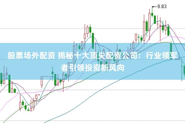 股票场外配资 揭秘十大顶尖配资公司：行业领军者引领投资新风向