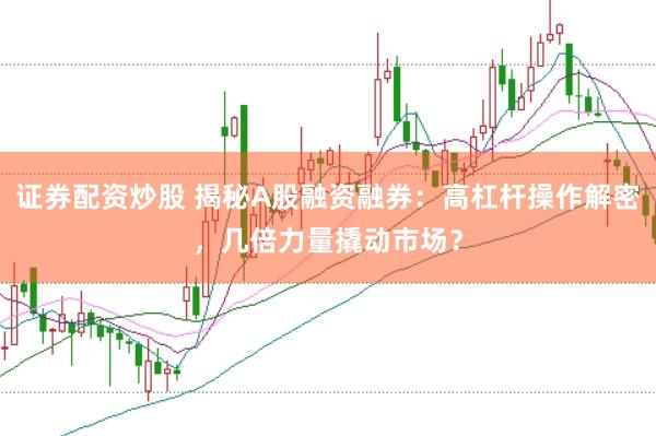 证券配资炒股 揭秘A股融资融券：高杠杆操作解密，几倍力量撬动市场？