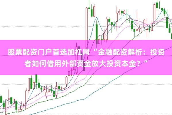 股票配资门户首选加杠网 “金融配资解析：投资者如何借用外部资金放大投资本金？”