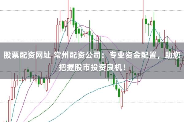 股票配资网址 常州配资公司：专业资金配置，助您把握股市投资良机！