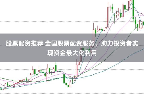 股票配资推荐 全国股票配资服务，助力投资者实现资金最大化利用