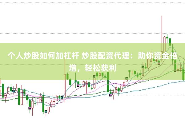 个人炒股如何加杠杆 炒股配资代理：助你资金倍增，轻松获利