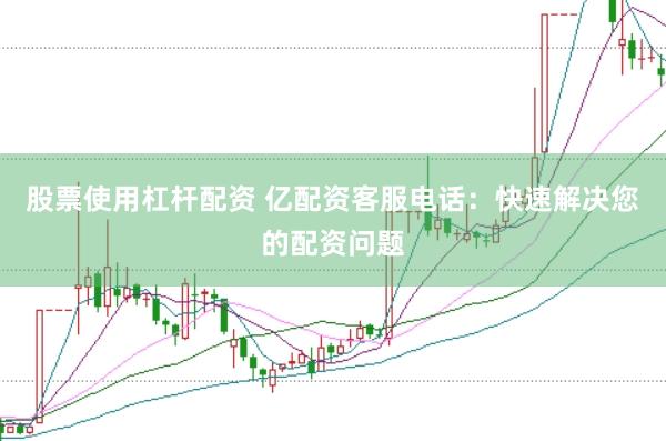 股票使用杠杆配资 亿配资客服电话：快速解决您的配资问题