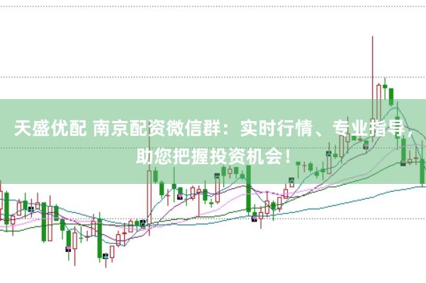 天盛优配 南京配资微信群：实时行情、专业指导，助您把握投资机会！
