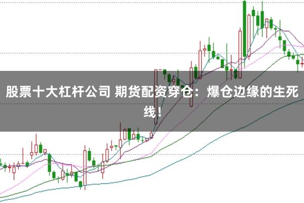 股票十大杠杆公司 期货配资穿仓：爆仓边缘的生死线！