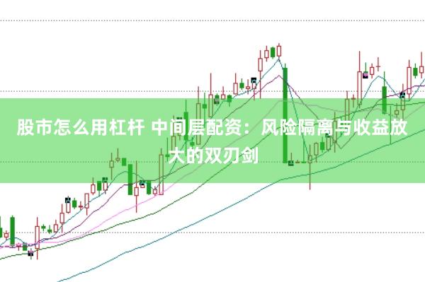 股市怎么用杠杆 中间层配资：风险隔离与收益放大的双刃剑