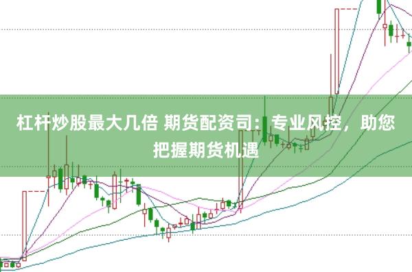 杠杆炒股最大几倍 期货配资司：专业风控，助您把握期货机遇