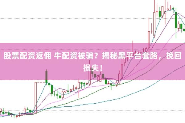 股票配资返佣 牛配资被骗？揭秘黑平台套路，挽回损失！