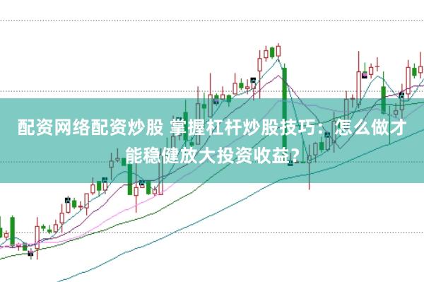 配资网络配资炒股 掌握杠杆炒股技巧：怎么做才能稳健放大投资收益？