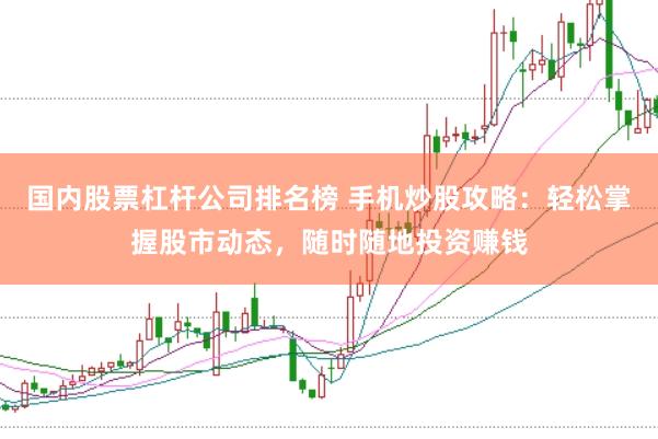 国内股票杠杆公司排名榜 手机炒股攻略：轻松掌握股市动态，随时随地投资赚钱