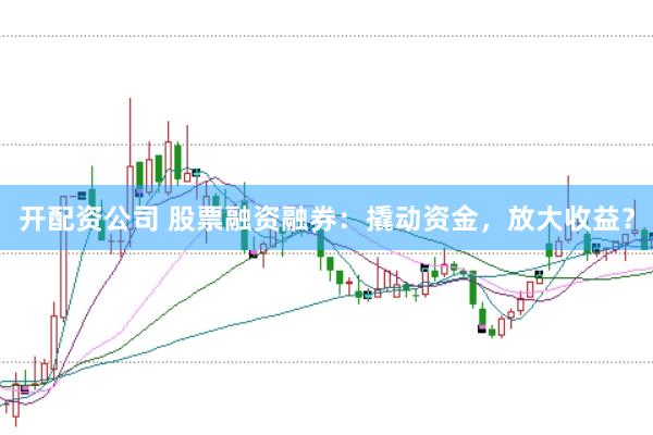 开配资公司 股票融资融券：撬动资金，放大收益？