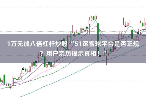 1万元加八倍杠杆炒股 “51滚雪球平台是否正规？用户亲历揭示真相！”