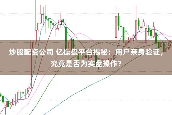 炒股配资公司 亿操盘平台揭秘：用户亲身验证，究竟是否为实盘操作？