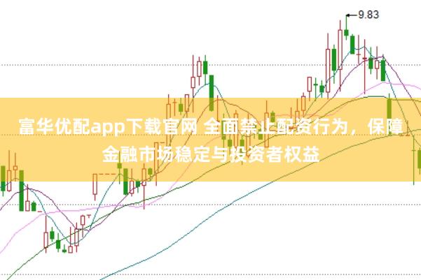 富华优配app下载官网 全面禁止配资行为，保障金融市场稳定与投资者权益
