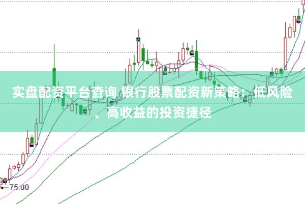 实盘配资平台查询 银行股票配资新策略：低风险、高收益的投资捷径