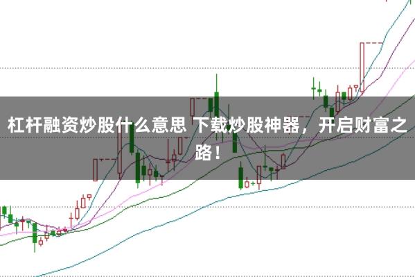 杠杆融资炒股什么意思 下载炒股神器，开启财富之路！